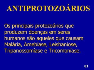 81
81
ANTIPROTOZOÁRIOS
Os principais protozoários que
produzem doenças em seres
humanos são aqueles que causam
Malária, Amebíase, Leishaniose,
Tripanossomíase e Tricomoníase.
 