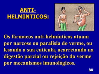 88
88
Os fármacos anti-helmínticos atuam
por narcose ou paralisia do verme, ou
lesando a sua cutícula, acarretando na
digestão parcial ou rejeição do verme
por mecanismos imunológicos.
ANTI-
HELMINTICOS:
 