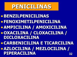 PENICILINAS
• BENZILPENICILINAS
• FENOXIMETILPENICILINA
• AMPICILINA / AMOXICILINA
• OXACILINA / CLOXACILINA /
  DICLOXACILINA
• CARBENICILINA E TICARCILINA
• AZLOCILINA / MEZLOCILINA /
  PIPERACILINA              32
 