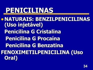 PENICILINAS
• NATURAIS: BENZILPENICILINAS
 (Uso injetável)
 Penicilina G Cristalina
 Penicilina G Procaína
 Penicilina G Benzatina
FENOXIMETILPENICILINA (Uso
 Oral)
                             34
 