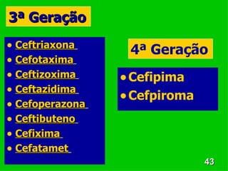3ª Geração
• Ceftriaxona     4ª Geração
• Cefotaxima
• Ceftizoxima    • Cefipima
• Ceftazidima
• Cefoperazona
                 • Cefpiroma
• Ceftibuteno
• Cefixima
• Cefatamet
                               43
 