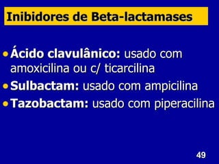 Inibidores de Beta-lactamases


• Ácido clavulânico: usado com
  amoxicilina ou c/ ticarcilina
• Sulbactam: usado com ampicilina
• Tazobactam: usado com piperacilina


                                 49
 