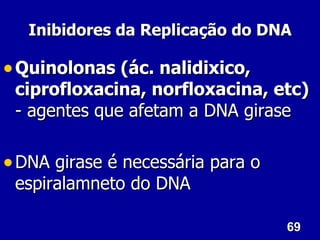 Inibidores da Replicação do DNA

• Quinolonas (ác. nalidixico,
 ciprofloxacina, norfloxacina, etc)
 - agentes que afetam a DNA girase

• DNA girase é necessária para o
 espiralamneto do DNA

                                   69
 