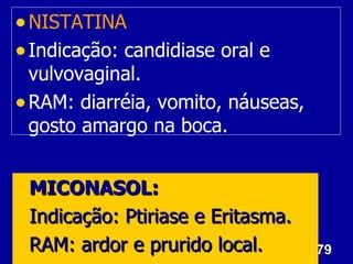 • NISTATINA
• Indicação: candidiase oral e
  vulvovaginal.
• RAM: diarréia, vomito, náuseas,
  gosto amargo na boca.


• MICONASOL:
• Indicação: Ptiriase e Eritasma.
• RAM: ardor e prurido local.       79
 