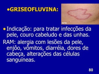 •GRISEOFLUVINA:

• Indicação: para tratar infecções da
 pele, couro cabeludo e das unhas.
RAM: alergia com lesões da pele,
 enjôo, vômitos, diarréia, dores de
 cabeça, alterações das células
 sanguíneas.
                                   80
 