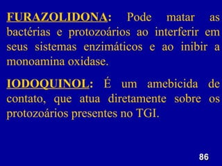 FURAZOLIDONA: Pode matar as
bactérias e protozoários ao interferir em
seus sistemas enzimáticos e ao inibir a
monoamina oxidase.
IODOQUINOL: É um amebicida de
contato, que atua diretamente sobre os
protozoários presentes no TGI.


                                    86
 