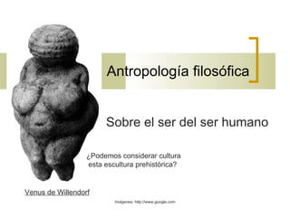 Antropología filosófica Sobre el ser del ser humano Imágenes: http://www.google.com Venus de Willendorf ¿Podemos considerar cultura esta escultura prehistórica? 