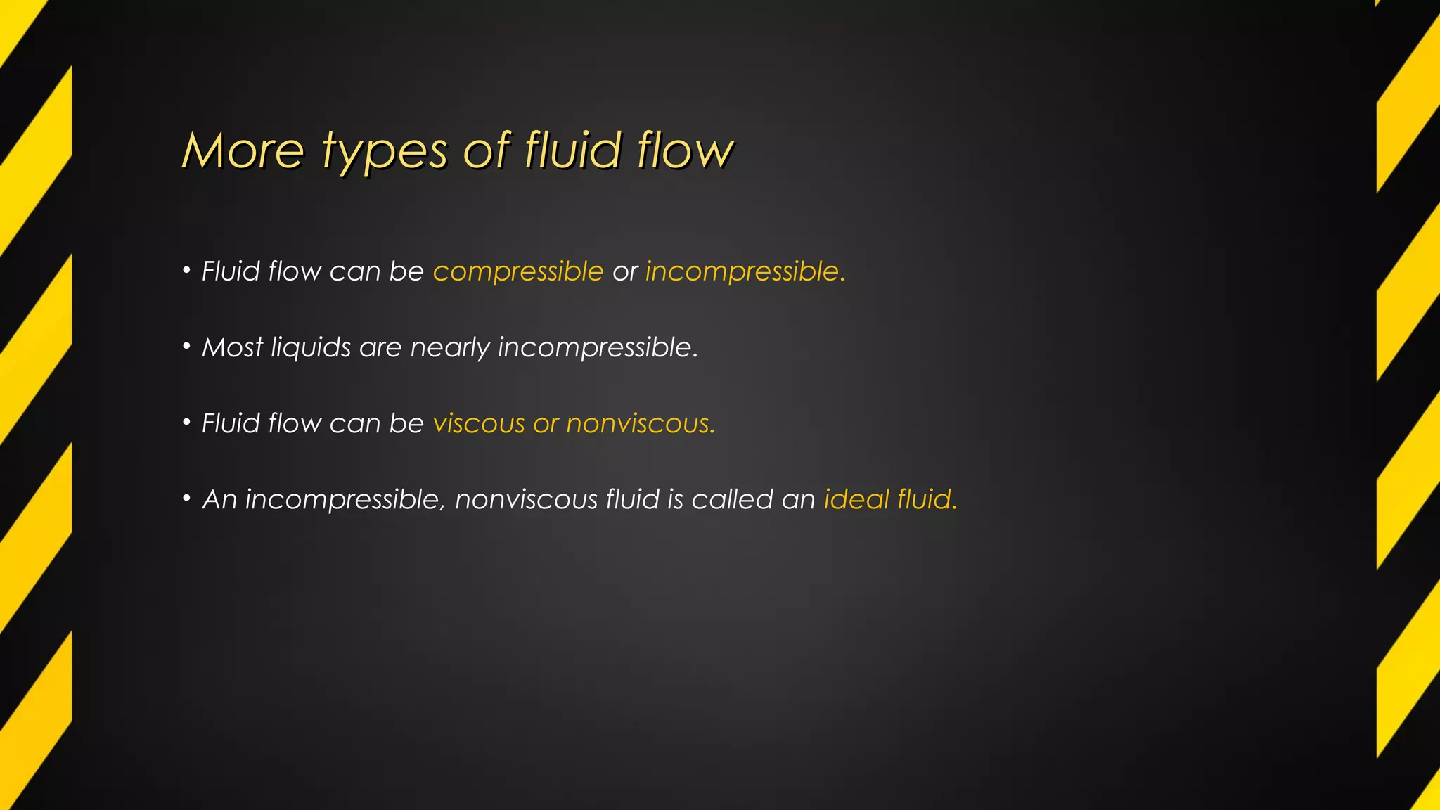 More types of fluid flowMore types of fluid flow
• Fluid flow can be compressible or incompressible.
• Most liquids are nearly incompressible.
• Fluid flow can be viscous or nonviscous.
• An incompressible, nonviscous fluid is called an ideal fluid.
 