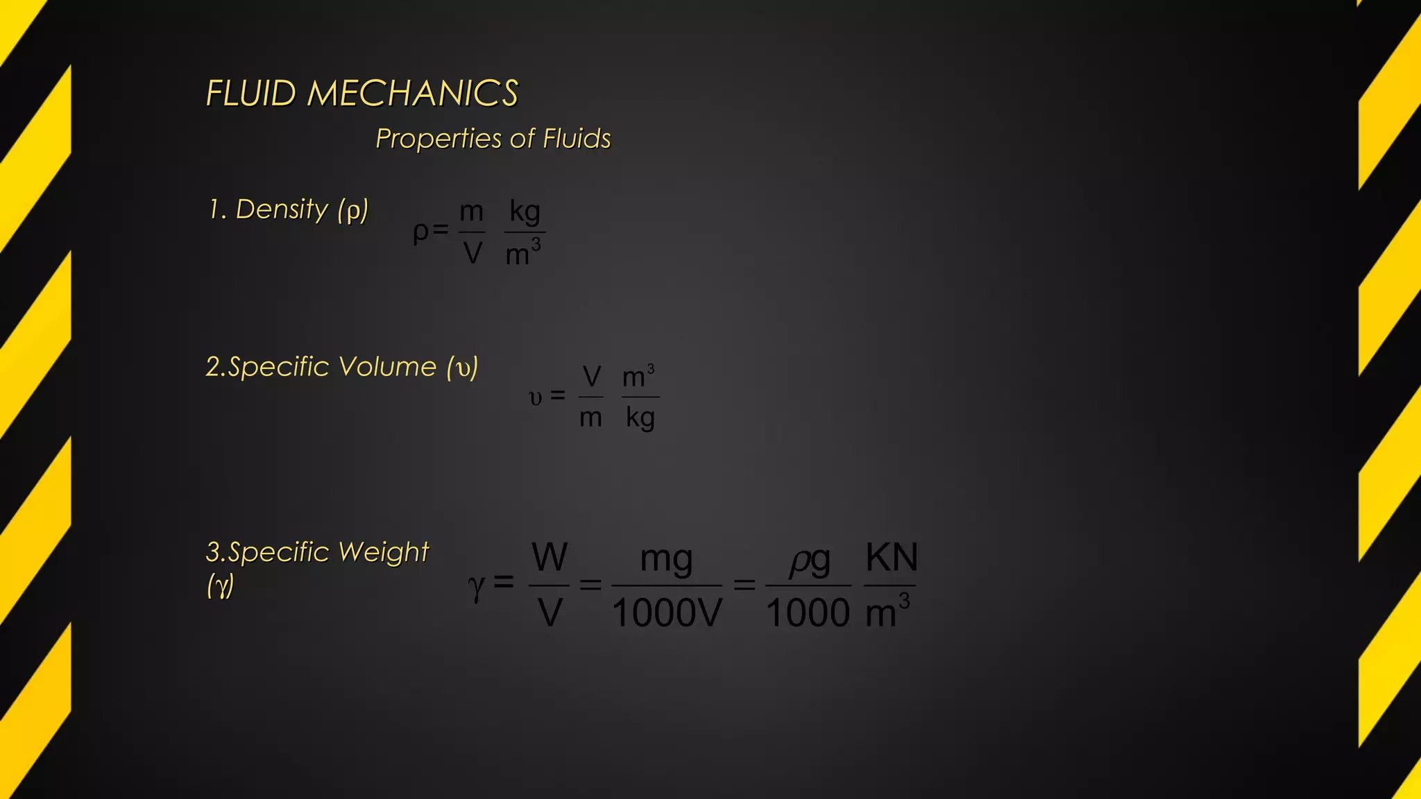 FLUID MECHANICSFLUID MECHANICS
1. Density (1. Density (ρρ))
3
m
kg
V
m
=ρ
2.Specific Volume (υ)
kg
m
m
V
=
3
υ
3.Specific Weight3.Specific Weight
((γγ))
3
m
KN
1000
g
1000V
mg
V
W
=
ρ
==γ
Properties of FluidsProperties of Fluids
 