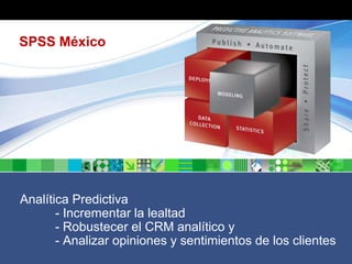 SPSS México




Analítica Predictiva
       - Incrementar la lealtad
       - Robustecer el CRM analítico y
       - Analizar opiniones y sentimientos de los clientes
 