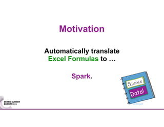Motivation
Automatically translate
Excel Formulas to …
Spark.
Data!
http://bit.ly/2expmoF
 