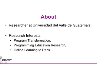 About
• Researcher at Universidad del Valle de Guatemala.
• Research Interests:
• Program Transformation,
• Programming Education Research,
• Online Learning to Rank.
 