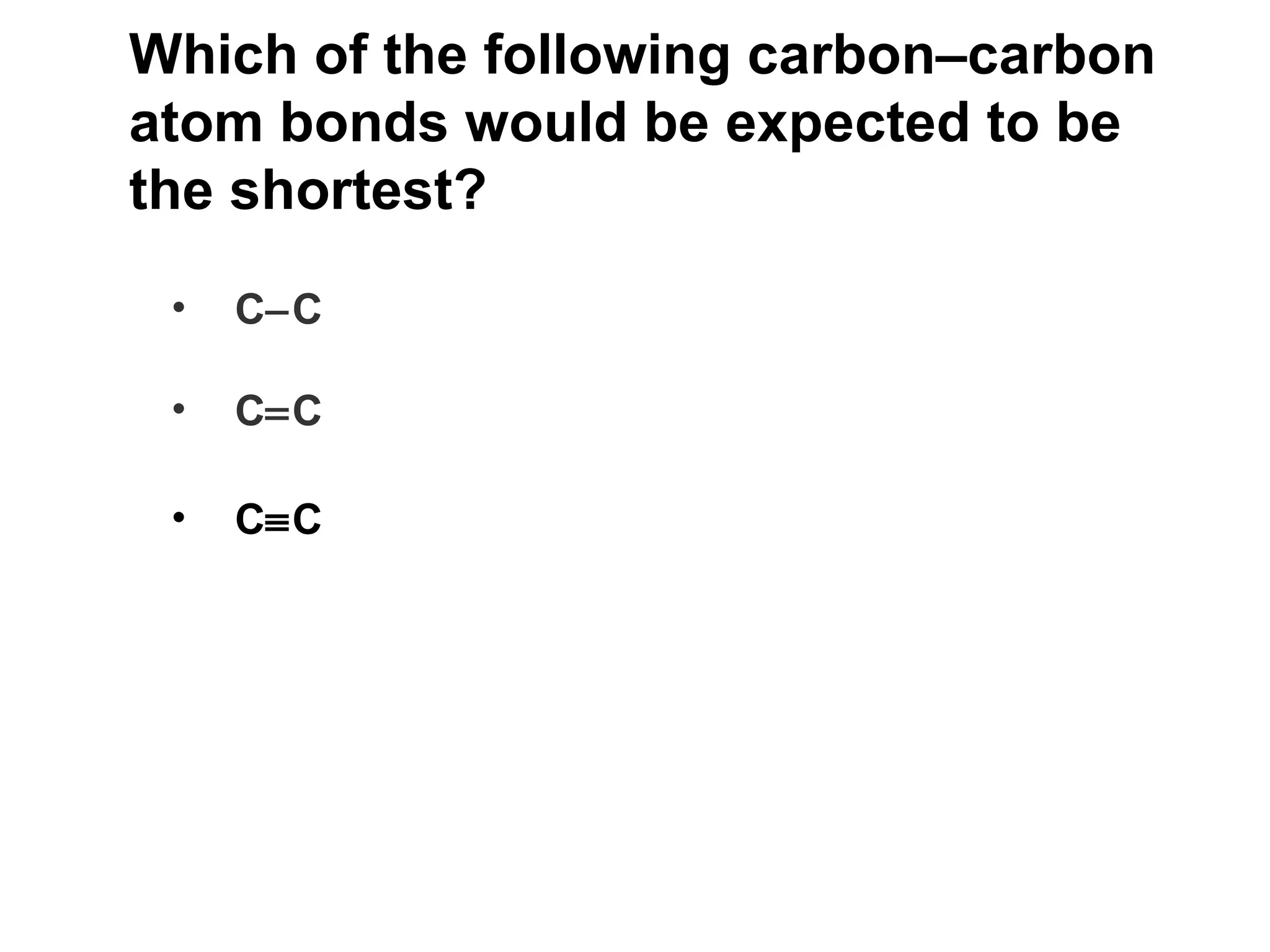 Which of the following carbon – carbon atom bonds would be expected to be the shortest?  C  C C  C C  C 