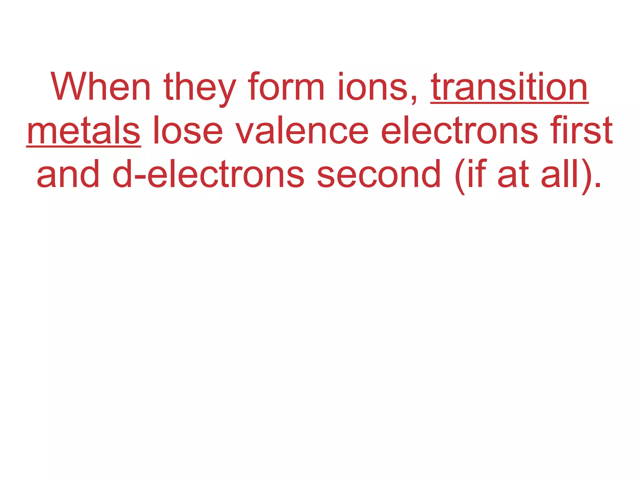 When they form ions,  transition metals  lose valence electrons first and d-electrons second (if at all). 