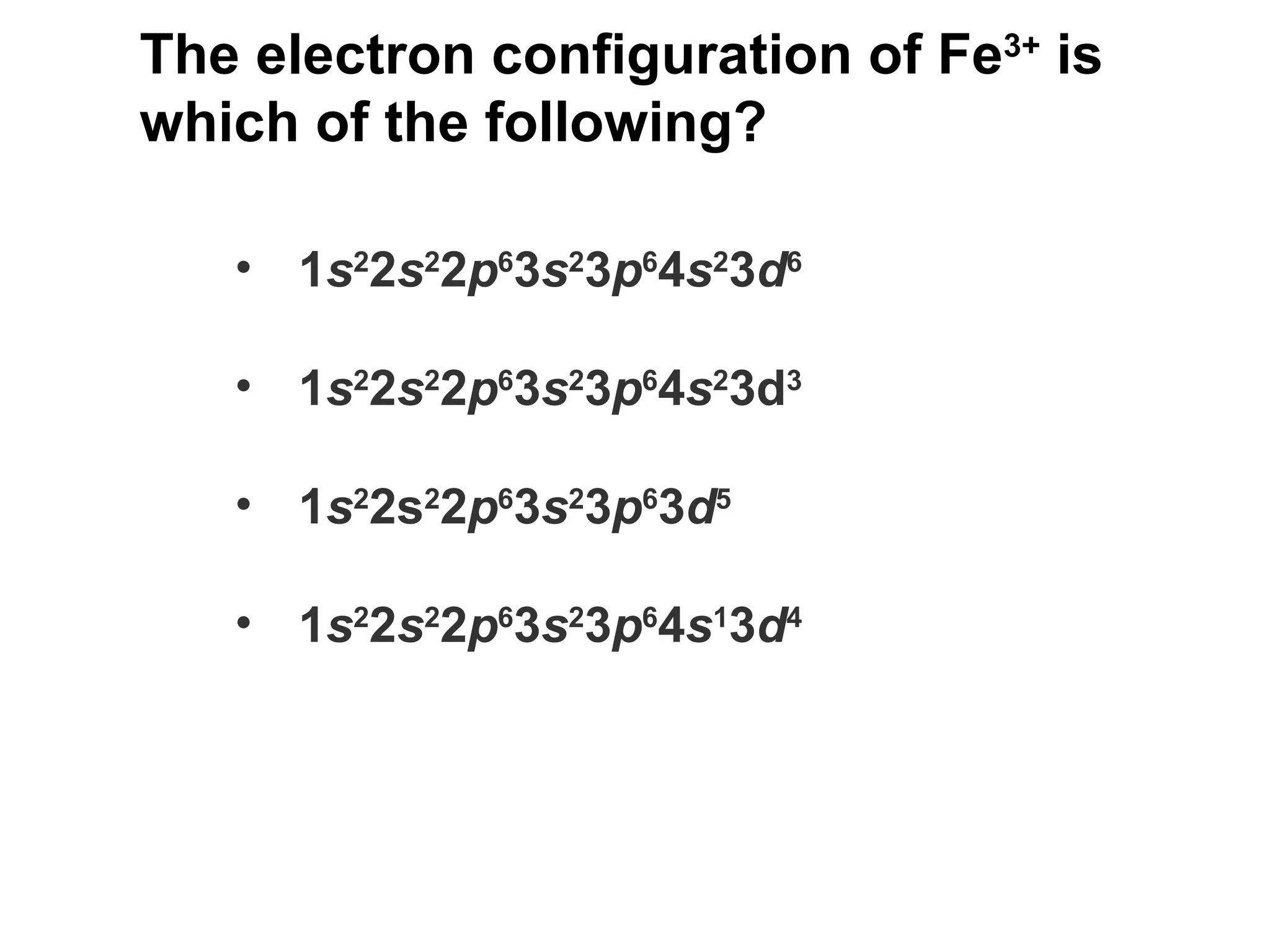 The electron configuration of Fe 3+  is which of the following?   1 s 2 2 s 2 2 p 6 3 s 2 3 p 6 4 s 2 3 d 6 1 s 2 2 s 2 2 p 6 3 s 2 3 p 6 4 s 2 3d 3 1 s 2 2s 2 2 p 6 3 s 2 3 p 6 3 d 5 1 s 2 2 s 2 2 p 6 3 s 2 3 p 6 4 s 1 3 d 4 