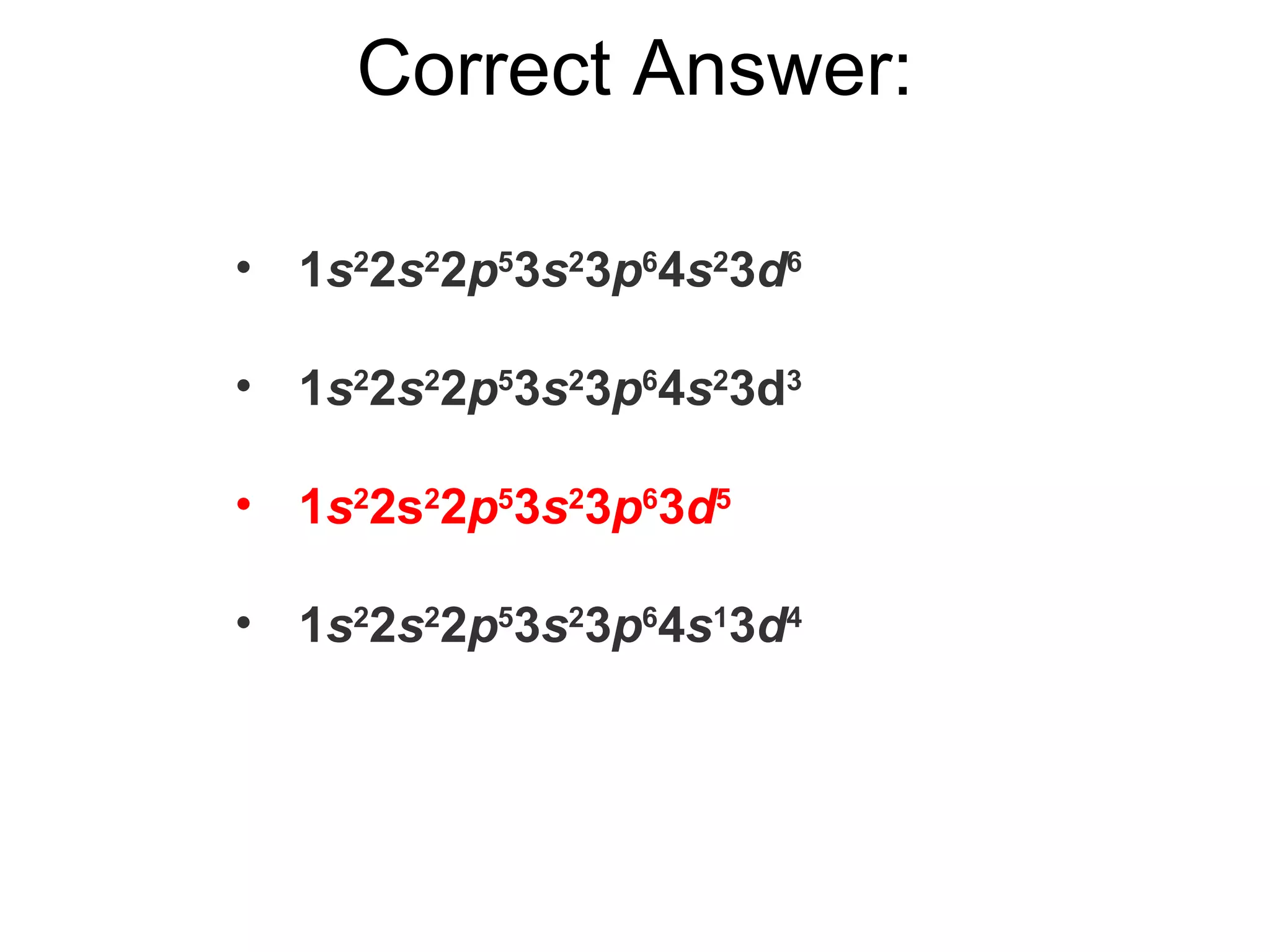 Correct Answer: 1 s 2 2 s 2 2 p 5 3 s 2 3 p 6 4 s 2 3 d 6 1 s 2 2 s 2 2 p 5 3 s 2 3 p 6 4 s 2 3d 3 1 s 2 2s 2 2 p 5 3 s 2 3 p 6 3 d 5 1 s 2 2 s 2 2 p 5 3 s 2 3 p 6 4 s 1 3 d 4 