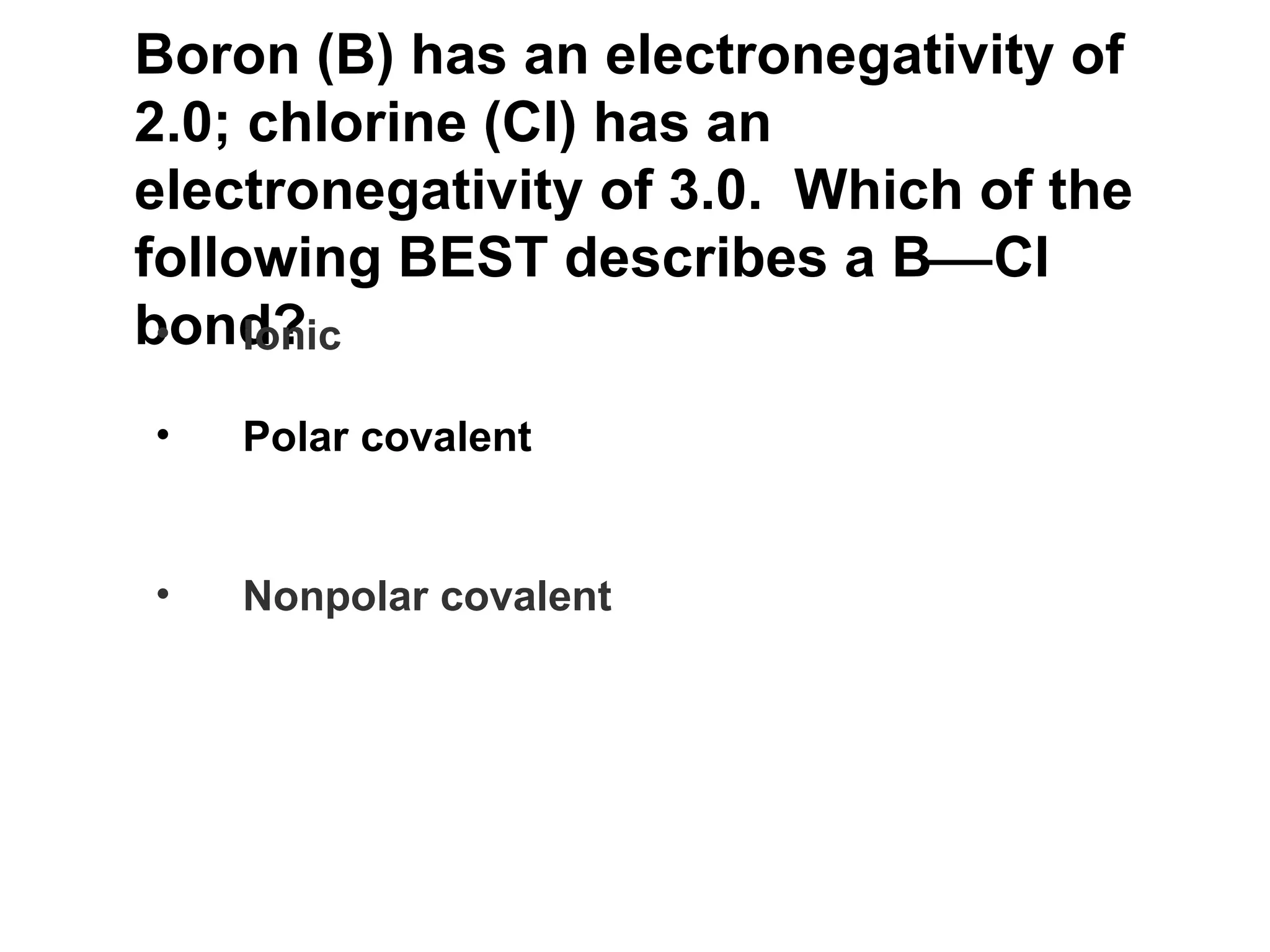 Boron (B) has an electronegativity of 2.0; chlorine (Cl) has an electronegativity of 3.0.  Which of the following BEST describes a B  Cl bond?   Ionic Polar covalent Nonpolar covalent 