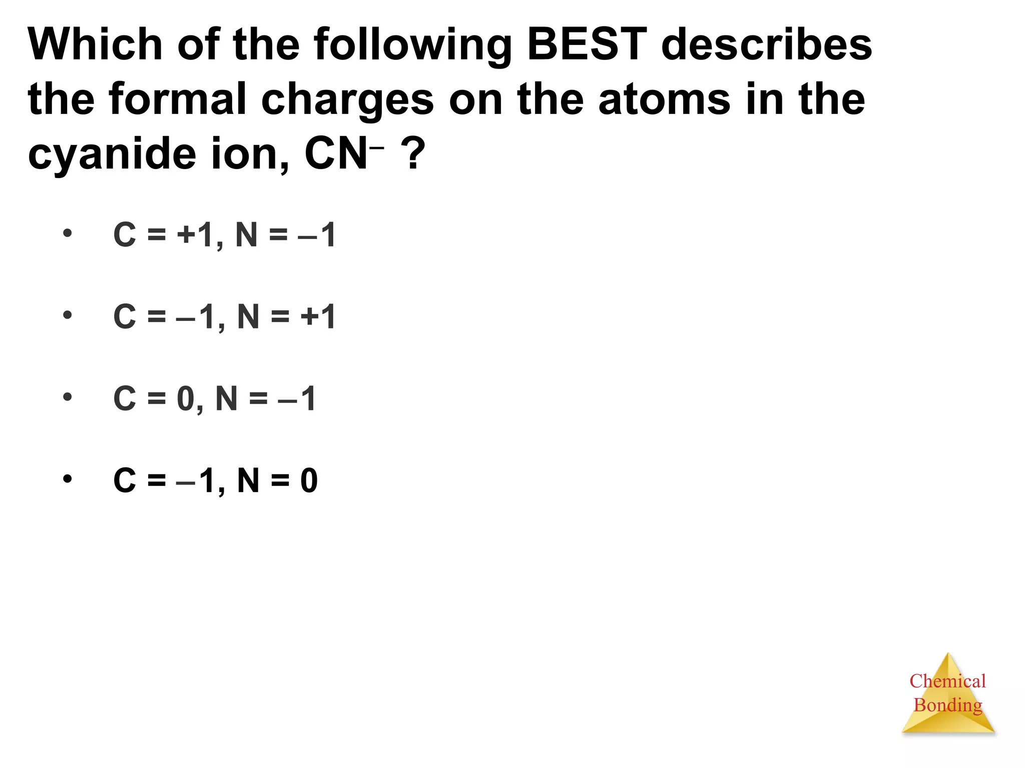Which of the following BEST describes the formal charges on the atoms in the cyanide ion, CN   ?  C = +1, N =   1 C =   1, N = +1 C = 0, N =   1 C =   1, N = 0 