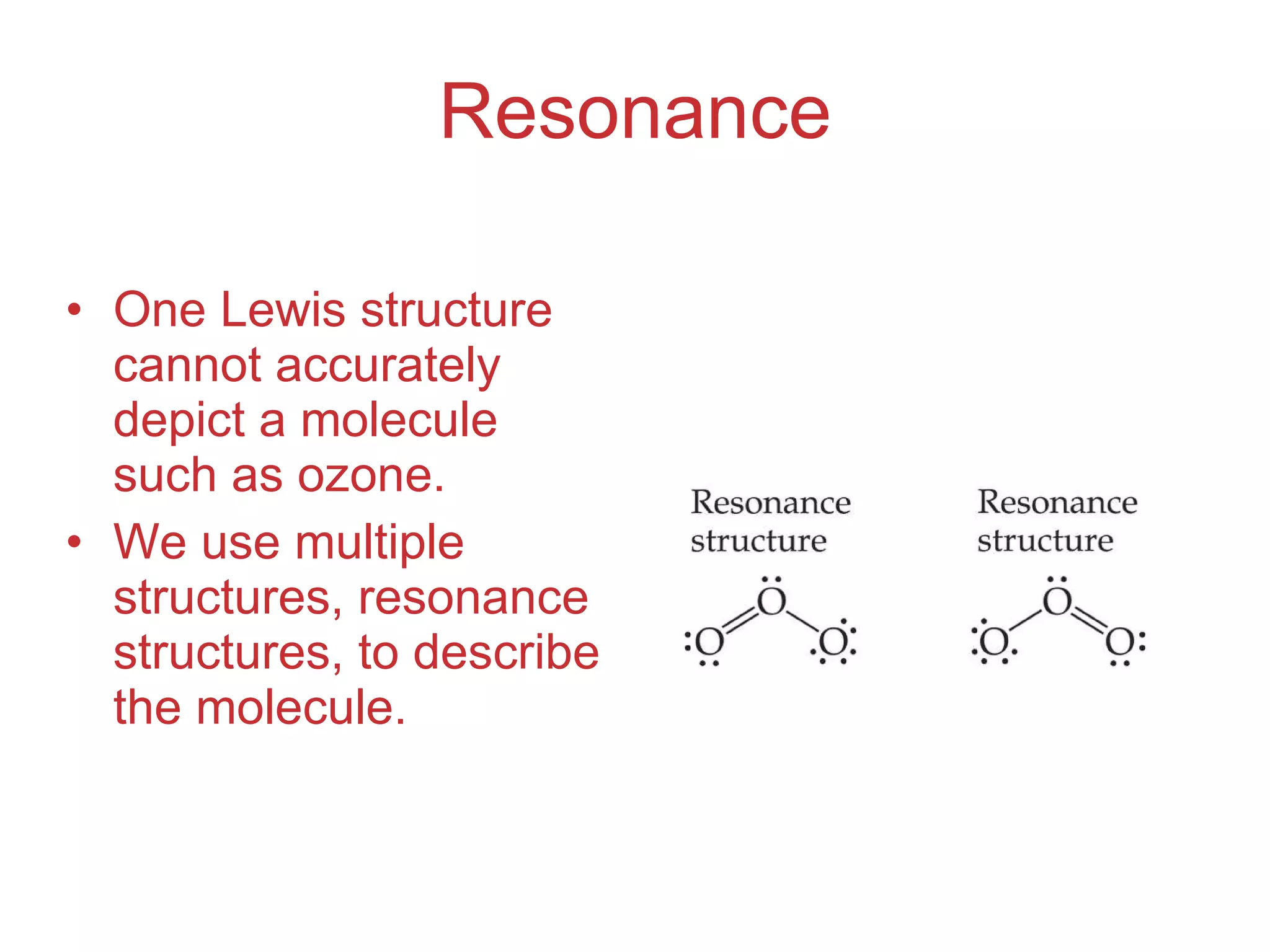 Resonance One Lewis structure cannot accurately depict a molecule such as ozone. We use multiple structures, resonance structures, to describe the molecule. 