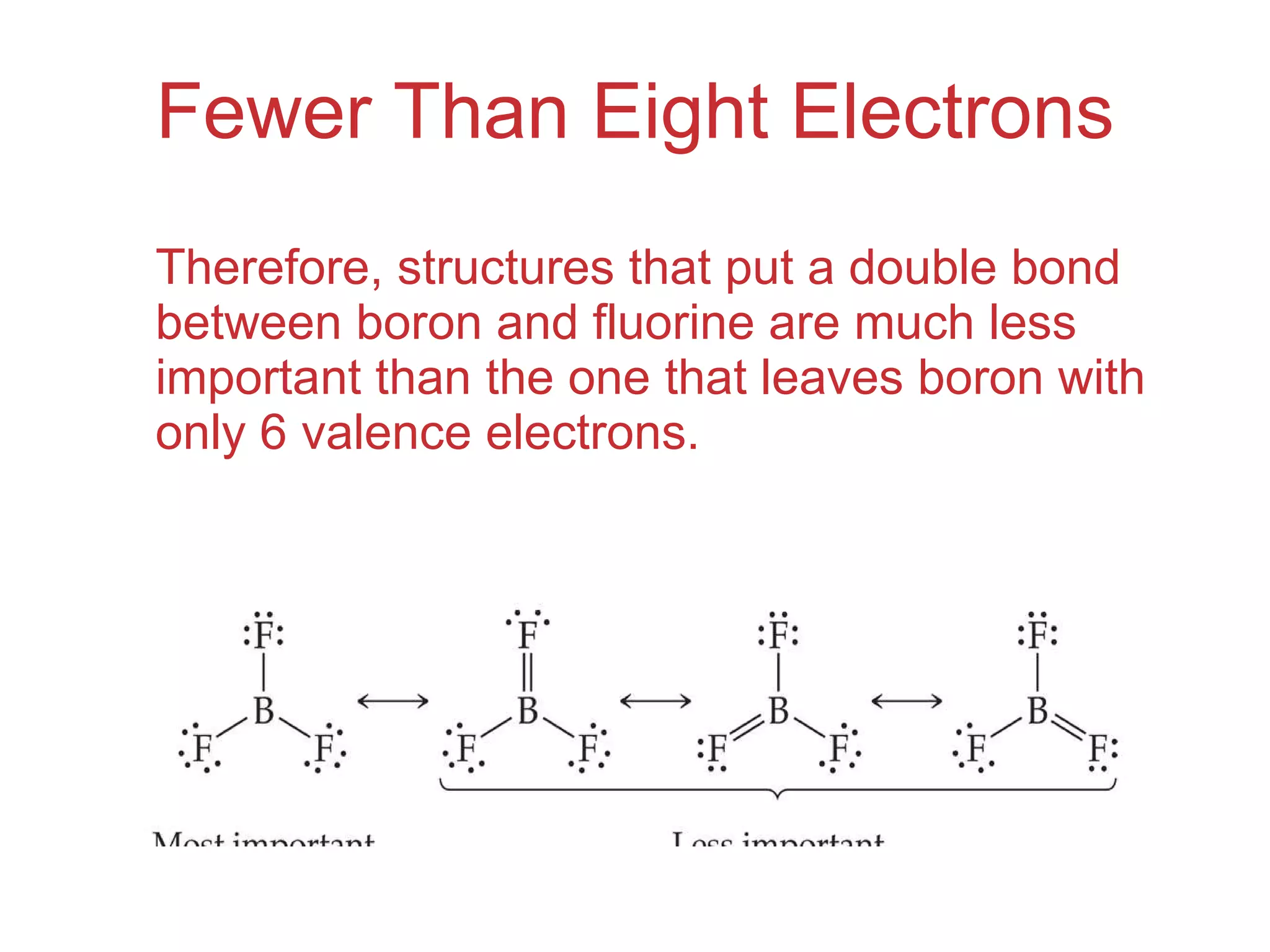 Fewer Than Eight Electrons Therefore, structures that put a double bond between boron and fluorine are much less important than the one that leaves boron with only 6 valence electrons. 