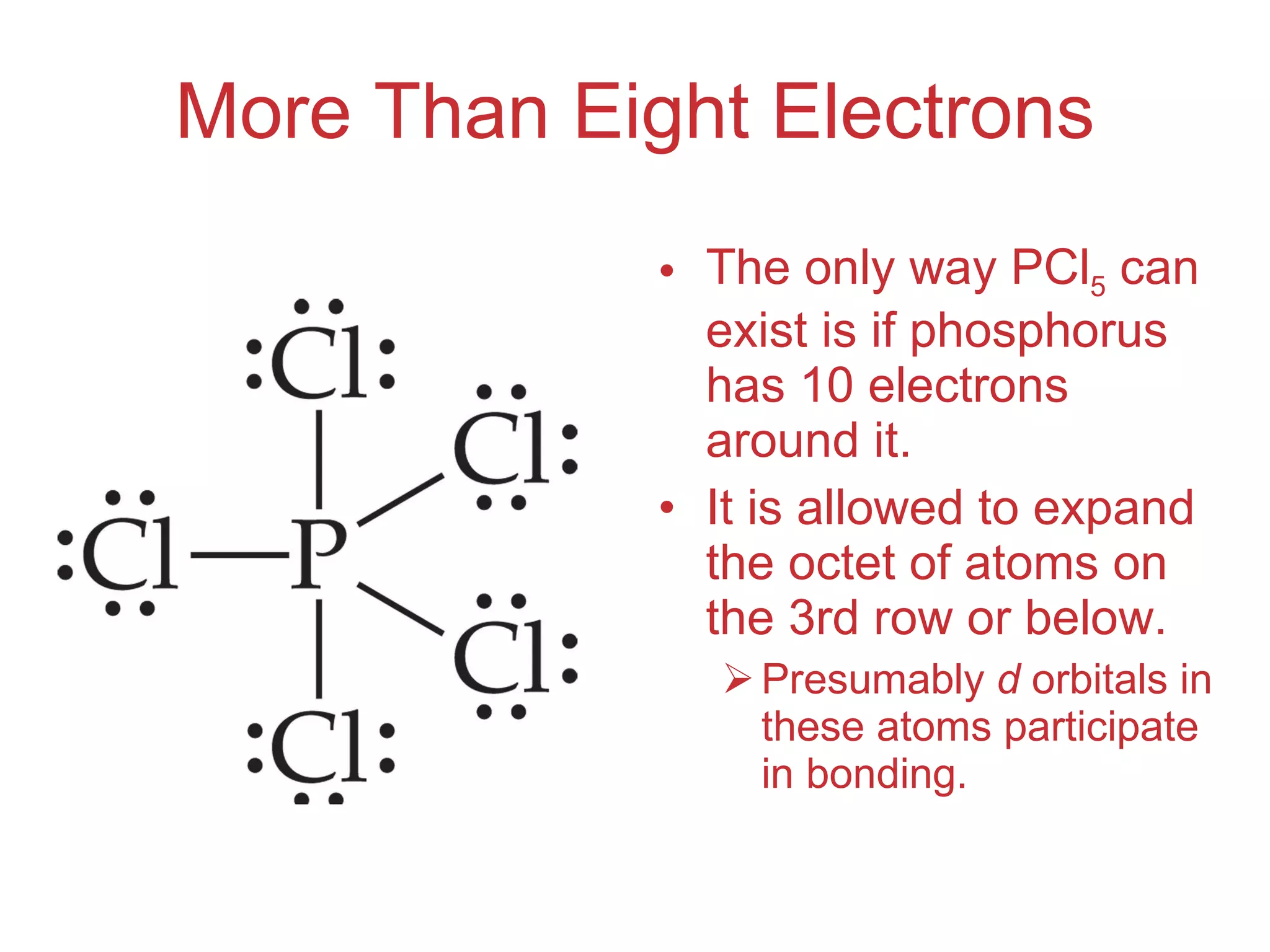 More Than Eight Electrons The only way PCl 5  can exist is if phosphorus has 10 electrons around it. It is allowed to expand the octet of atoms on the 3rd row or below. Presumably  d  orbitals in these atoms participate in bonding. 