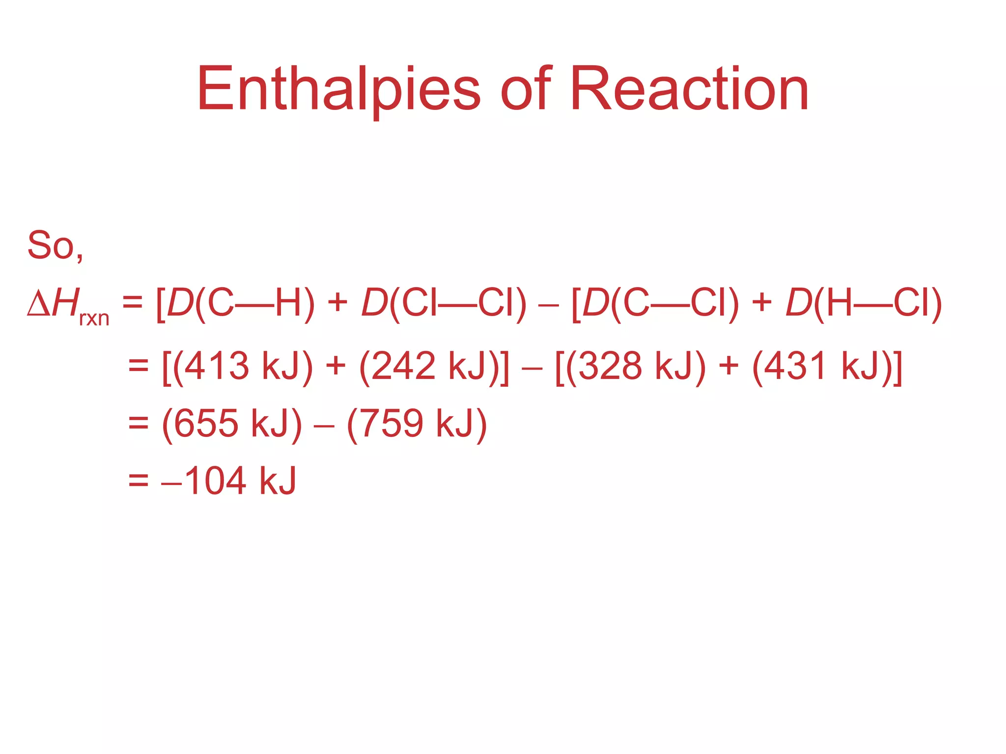Enthalpies of Reaction So,  H rxn  = [ D (C — H) +  D (Cl — Cl)    [ D (C — Cl) +  D (H — Cl) = [(413 kJ) + (242 kJ)]    [(328 kJ) + (431 kJ)] = (655 kJ)    (759 kJ) =   104 kJ 