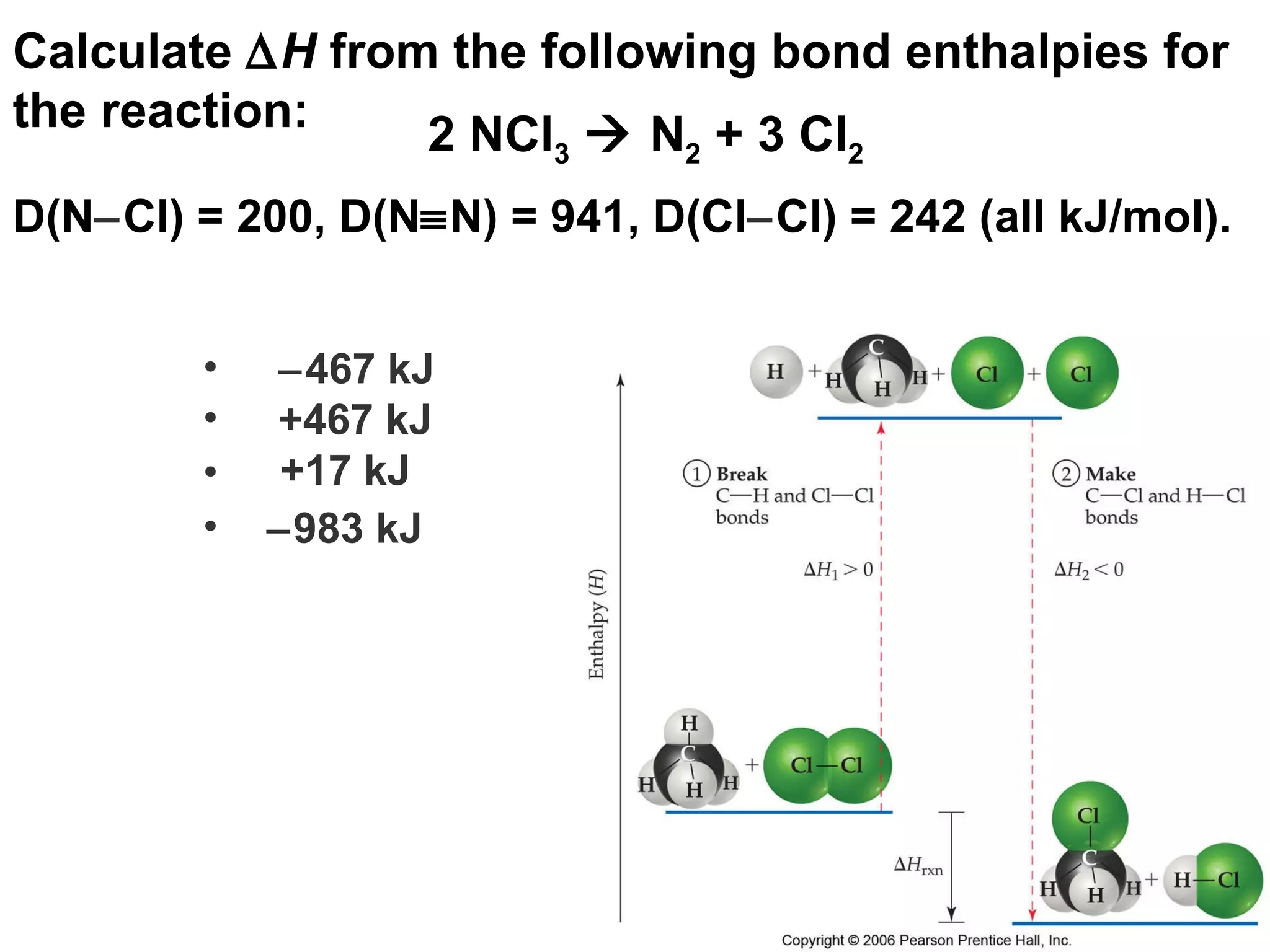  467 kJ +467 kJ +17 kJ  983 kJ Calculate   H  from the following bond enthalpies for the reaction: 2 NCl 3     N 2  + 3 Cl 2 D(N  Cl) = 200, D(N  N) = 941, D(Cl  Cl) = 242 (all kJ/mol). 