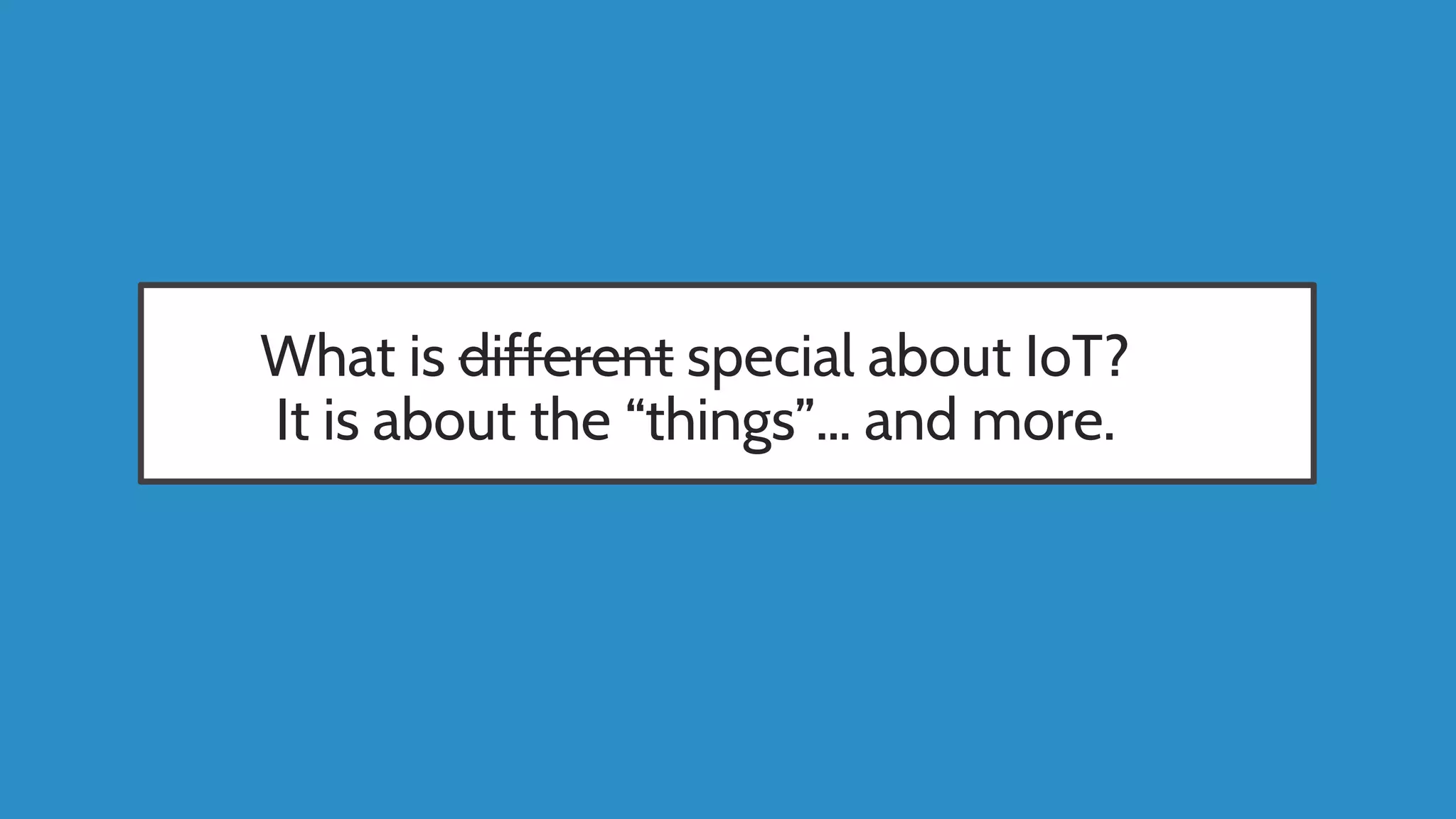 What is different special about IoT?
It is about the “things”… and more.
 