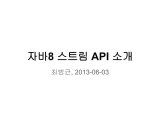 자바8 스트림 API 소개
최범균, 2013-06-03
 