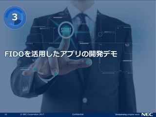 16 © NEC Corporation 2017 Confidential
FIDOを活用したアプリの開発デモ
３
 