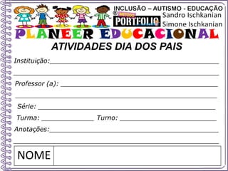 PLANEER EDUCACIONAL
Instituição:__________________________________________
___________________________________________________
Professor (a): _______________________________________
__________________________________________________
Série: ____________________________________________
Turma: _____________ Turno: ________________________
Anotações:__________________________________________
___________________________________________________
NOME
ATIVIDADES DIA DOS PAIS
 