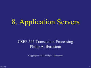 2/15/12 1
8. Application Servers
CSEP 545 Transaction Processing
Philip A. Bernstein
Copyright ©2012 Philip A. Bernstein
 