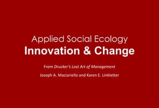 Applied Social EcologyInnovation & Change From Drucker’s Lost Art of Management Joseph A. Maciariello and Karen E. Linkletter 