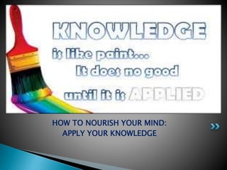 HOW TO NOURISH YOUR MIND:
APPLY YOUR KNOWLEDGE
 