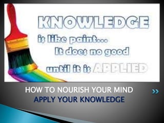 HOW TO NOURISH YOUR MIND
APPLY YOUR KNOWLEDGE
 