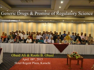 Generic Drugs & Promise of Regulatory Science
(2/3)
Obaid Ali & Roohi B. Obaid
April 08th
, 2015
Hotel Regent Plaza, Karachi
 