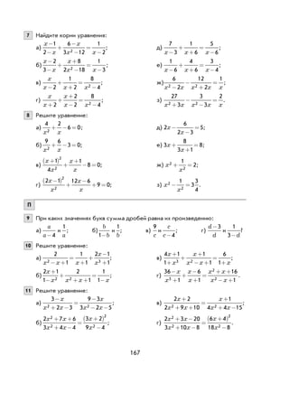 167
7 Найдите корни уравнения:
а)
x
x
x
x x
−
−
+
−
−
=
−
1
2
6
3 12
1
22
; д)
7
3
1
6
5
6x x x−
+
+
=
−
;
б)
x
x
x
x x
−
−
+
+
−
=
−
2
3
8
2 18
1
32
; е)
1
6
4
6
3
4x x x−
+
+
=
−
;
в)
x
x x x−
+
+
=
−2
1
2
8
42
; ж)
6
2
12
2
1
2 2x x x x x−
−
+
= ;
г)
x
x
x
x x+
+
+
−
=
−2
2
2
8
42
; з)
27
3
3
3
2
2 2x x x x x+
−
−
= .
8 Решите уравнение:
а)
4 2
6 02x x
+ − = ; д) 2
6
2 3
5x
x
−
−
= ;
б)
9 6
3 02x x
+ − = ; е) 3
8
3 1
8x
x
+
+
= ;
в)
x
x
x
x
+( )
+
+
− =
1
4
1
8 0
2
2
; ж) x
x
2
2
1
2+ = ;
г)
2 1 12 6
9 0
2
2
x
x
x
x
−( )
+
−
+ = ; з) x
x
2
2
1
3
3
4
− = .
П
9 При каких значениях букв сумма дробей равна их произведению:
а)
a
a-4
и
1
a
; б)
b
b1-
и
1
b
; в)
9
c
и
c
c-4
; г)
d
d
-3
и
1
3-d
?
10 Решите уравнение:
а)
2
1
1
1
2 1
12 3x x x
x
x− +
=
+
+
−
+
; в)
4 1
1
1
1
6
13 2
x
x
x
x x x
+
+
+
+
− +
=
+
;
б)
2 1
1
2
1
1
12 2
x
x x x x
+
−
+
+ +
=
−
; г)
36
1
6
1
16
13
2
2
−
+
+
−
+
=
+ +
− +
x
x
x
x
x x
x x
.
11 Решите уравнение:
а)
3
2 3
9 3
3 2 52 2
−
+ −
=
−
− −
x
x x
x
x x
; в)
2 2
2 9 10
1
4 4 152 2
x
x x
x
x x
+
+ +
=
+
+ −
;
б)
2 7 6
3 4 4
3 2
9 4
2
2
2
2
x x
x x
x
x
+ +
+ −
=
+( )
−
; г)
2 3 20
3 10 8
6 4
18 8
2
2
2
2
x x
x x
x
x
+ −
+ −
=
+( )
−
.
 
