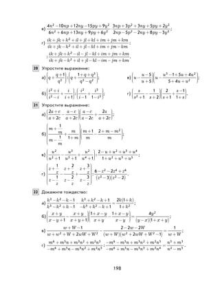 198
в)
4 10 12 15 9
6 6 13 9 6
3 3 3 52 2
2 2
2n np ny py y
n np ny py y
np p ny py− + − +
+ + + +
⋅
+ + + ++
− − + −
2
2 5 2 8 3
2
2 2
y
np p ny py y
;
г)
ik jk k il jl kl im jm km
ik jk k il jl kl im jm km
+ + + + + + + +
+ − + + − + + −
2
2
:
:
ik jk k il jl kl im jm km
ik jk k il jl kl im jm km
+ + − − − + + +
+ − + + − − − +
2
2
.
20 Упростите выражение:
а) q
q
q
q
q q
q q
+
+
+
+ +
−












1 1
3
3
3 2
: ; в) u
u
u
u
u u u
u u
−
−
+
−
− + +
+ +












5
5
1 5 4
5 4
3 2
2
;
б)
i i
i i
i
i
i
i
i
i
2
2
2 3
21 1 1
+
−
+
+ −
+
−











: ; г)
s
s s s
s
s2 1
1
2
2
1
1
1+
−
+ +
+
−
+











.
21 Упростите выражение:
а)
2
2 2 2
2
2
a c
a c
a c
a c
a c
a c
a
a c
+
+
−
−
+
−
−
+
+











;
б)
m
m
m
m
m
m
m
m
m m
m
+
−
+
+
+
−
+ −












1
1 1
1 2 2
;
в)
u
u
u
u
u
u
u u u u
u u u
2
2
3
3
2
4
2 3 4
2 3 51 1 1
2
1+
−
+
+
+
− + + +
+ + +





: ;
г)
z
z
z
z
z
z
z
z
z
z
z
z
z z
+
−
−
+
−
+
+
−
− −






1
1
2
2
3
3
6 22 4
:
++
−( ) −( )
z
z z
6
2 23 2
.
22 Докажите тождество:
а)
k k k
k k k
k k k
k k k
k k
k
3 2
3 2
3 2
3 2 2
1
1
1
1
2 1
1
− − −
− + −
−
+ − +
− + − +
+( )
+
= ;
б)
x y
x y
x y
x y
x y
x y
x y
x y
+
− +
−
+
+ +






+ −
+
−
+ −
−






=
1 1
1 1 4yy
y x x y
2
1−( ) + +( )
;
в)
w W
w w W wW W
w W
w W w wW W w W
+ −
+ + + +
−
− −
+( ) + + −( )
=
+
1
2
2 2 2
2 1
1
2 2 2 2
;
г)
m m n m n m n
m m n m n m n
m m n m n m n
m m n
6 5 3 2 2 3
6 5 3 2 2 3
6 5 3 2 2 3
6 5
+ + +
− + − +
− − + +
− +
:
−− + −
=
+
m n m n
n m
n m3 3 2 4
3 3
2 3
.
 