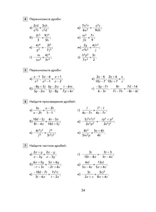 34
4 Перемножьте дроби:
а)
2
2
cd
a b
и
3
2
ab
c d
; д)
7
6
3
2
n r
u
и -
a s
dk
3
9
;
б)-
2
3
3c
и
9
5
2f
h
; е)
m
fk
2
и
7
9
r
;
в) -
4 6
2
z
g
и -
2
7
3
2
l
j
; ж)
2
2 2
y
e h
и
4 3fr
j
;
г) -
m
nx3
и
4
3
3
3
f
r
; з)
b p
x
3 3
27
и
3
2
c
.
5 Перемножьте дроби:
а)
x
x
-1
2
,
3 6
12
x
x
-
-
и
x
x
+
−
1
2
; в)
2 6
10 7
a
z
-
-
,
2 6
10 7
a
z
+
+
и
a
z
;
б)
− +
−
8 3
5 2
g j
g w
,
5 2
3 8
g w
j g
-
-
и
i m
p r
−
+
6
7 6
; г)
- -
-
5 7
6 3
g r
r
, -
-
8
7 7
r
i k
и
7 14
8 6
d
c i
-
- -
.
6 Найдите произведение дробей:
а)
3
2
a
a b-
и
a b
b
-
-
2
1
; г)
l
a c4 7-
и
l l
a c
2
4 7
-
-
;
б)
10 5
8 4
d j
i x
-
-
и
6 3
10 5
i x
d j
−
+
; д) -
5
2
3 3 2
3 2
j v z
a p
и −
+ip p
a j
3 2
3 32
;
в) -
6 2 2
3
t z
f
и
f
zt
4
3 53
; е)
4
3
2
2
k
m p
и
3 6
4
a b
k
+
.
7 Найдите частное дробей:
а)
2
3
x y
x y
+
−
и
2
3
x y
x y
-
-
; г) -
-
3
10 8
i
r x
и −
+
−
3 3
5 4
i
r x
;
б)
6 5
3
x y
r s
+
− +
и
5 6
2 6
x y
r s
+
− +
; д)
4
5 6
al
x z-
и
12
5 6
al
x z+
;
в)
- -
-
10 7
3 6
d t
t x
и
7
2
3s v
t x-
; е) −
+
5
2
c
x z
и
5
8 4
2cj
x z+
.
 