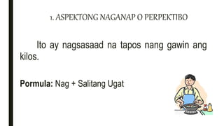 1. ASPEKTONG NAGANAP O PERPEKTIBO
Ito ay nagsasaad na tapos nang gawin ang
kilos.
Pormula: Nag + Salitang Ugat
 
