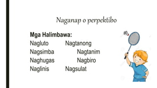 Naganap o perpektibo
Mga Halimbawa:
Nagluto Nagtanong
Nagsimba Nagtanim
Naghugas Nagbiro
Naglinis Nagsulat
 