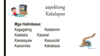 aspektong
Katatapos
Mga Halimbawa:
Kagagaling Katatanim
Kalalaba Kaaaral
Kasasayaw Kasusulat
Kasisimba Kababasa
 