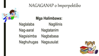 NAGAGANAP o Imperpektibo
Mga Halimbawa:
Naglalaba Naglilinis
Nag-aaral Nagtatanim
Nagsisimba Nagbabasa
Naghuhugas Nagsusulat
 