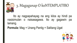 3. Magaganap O koNTEMPLATIBO
Ito ay nagpapahayag na ang kilos ay hindi pa
nasisimulan o naisasagawa. Ito ay gagawin pa
lamang.
Pormula: Mag + Unang Pantig + Salitang Ugat
 