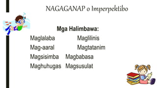 NAGAGANAP o Imperpektibo
Mga Halimbawa:
Maglalaba Maglilinis
Mag-aaral Magtatanim
Magsisimba Magbabasa
Maghuhugas Magsusulat
 