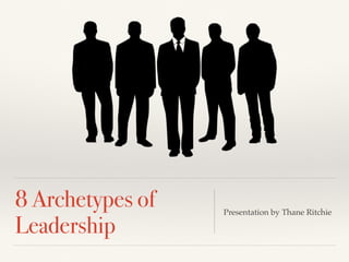 8 Archetypes of
Leadership
Presentation by Thane Ritchie
 