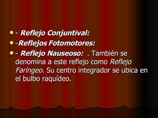 -  Reflejo Conjuntival:  - Reflejos Fotomotores:  -  Reflejo Nauseoso:  . También se denomina a este reflejo como  Reflejo Faríngeo.  Su centro integrador se ubica en el bulbo raquídeo.  