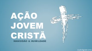 AÇÃO
JOVEM
CRISTÃMANSIDÃO & HUMILDADE
03 de Agosto 2014
 