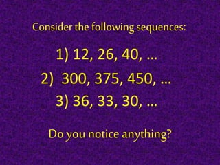 Consider the following sequences:
1) 12, 26, 40, …
2) 300, 375, 450, …
3) 36, 33, 30, …
Do younotice anything?
 