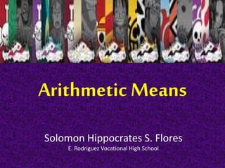 Arithmetic Means
Solomon Hippocrates S. Flores
E. Rodriguez Vocational High School
 